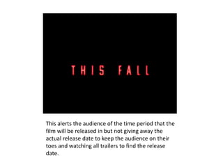 This alerts the audience of the time period that the
film will be released in but not giving away the
actual release date to keep the audience on their
toes and watching all trailers to find the release
date.
 