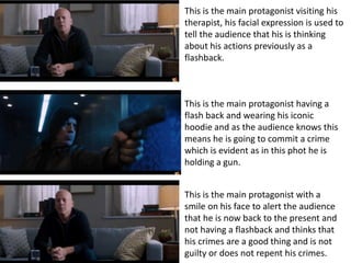 This is the main protagonist visiting his
therapist, his facial expression is used to
tell the audience that his is thinking
about his actions previously as a
flashback.
This is the main protagonist having a
flash back and wearing his iconic
hoodie and as the audience knows this
means he is going to commit a crime
which is evident as in this phot he is
holding a gun.
This is the main protagonist with a
smile on his face to alert the audience
that he is now back to the present and
not having a flashback and thinks that
his crimes are a good thing and is not
guilty or does not repent his crimes.
 