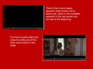 There’s then some happy,
pleasant shots broken up by
black outs, which is the complete
opposite to the fast paced cuts
we saw at the beginning.
The shot is quite bright and
colourful unlike any of the
other shots before in the
trailer.
 
