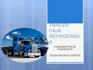 TRAILER
CAJA
REFRIGERAD
A
FUNDAMENTOS DE
TRANSPORTE
OSCAR NEGRETE MONTES
 