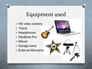 Equipment used
O HD video camera
O Tripod
O Headphones
O MacBook Pro
O IMovie
O Garage band
O External Microphone
