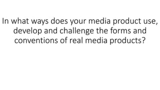 In what ways does your media product use,
develop and challenge the forms and
conventions of real media products?
 