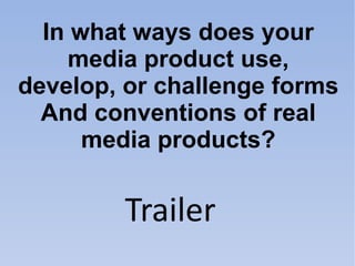 In what ways does your
     media product use,
develop, or challenge forms
  And conventions of real
      media products?


         Trailer
 