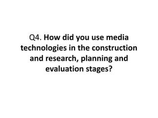 Q4. How did you use media
technologies in the construction
   and research, planning and
       evaluation stages?
 