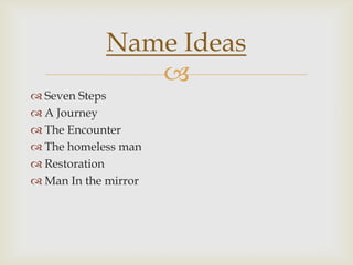 
 Seven Steps
 A Journey
 The Encounter
 The homeless man
 Restoration
 Man In the mirror
Name Ideas
 