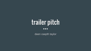 trailer pitch
deen csepth taylor
 