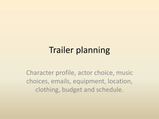 Trailer planning
Character profile, actor choice, music
choices, emails, equipment, location,
clothing, budget and schedule.
 