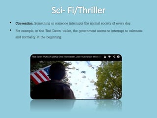 • Convention: Something or someone interrupts the normal society of every day. 
• For example, in the ‘Red Dawn’ trailer, the government seems to interrupt to calmness 
and normality at the beginning. 
 