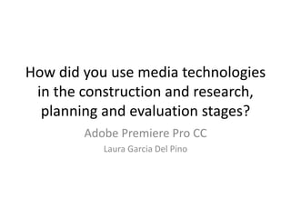 How did you use media technologies
in the construction and research,
planning and evaluation stages?
Adobe Premiere Pro CC
Laura Garcia Del Pino
 