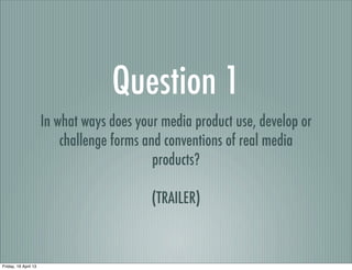 Question 1
In what ways does your media product use, develop or
challenge forms and conventions of real media
products?
(TRAILER)
Friday, 19 April 13
 