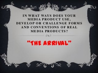 IN WHAT WAYS DOES YOUR
MEDIA PRODUCT USE,
DEVELOP OR CHALLENGE FORMS
AND CONVENTIONS OF REAL
MEDIA PRODUCTS?
“THE ARRIVAL”
 