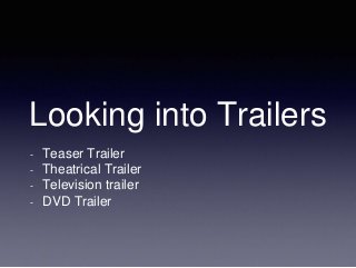 Looking into Trailers
- Teaser Trailer
- Theatrical Trailer
- Television trailer
- DVD Trailer
 