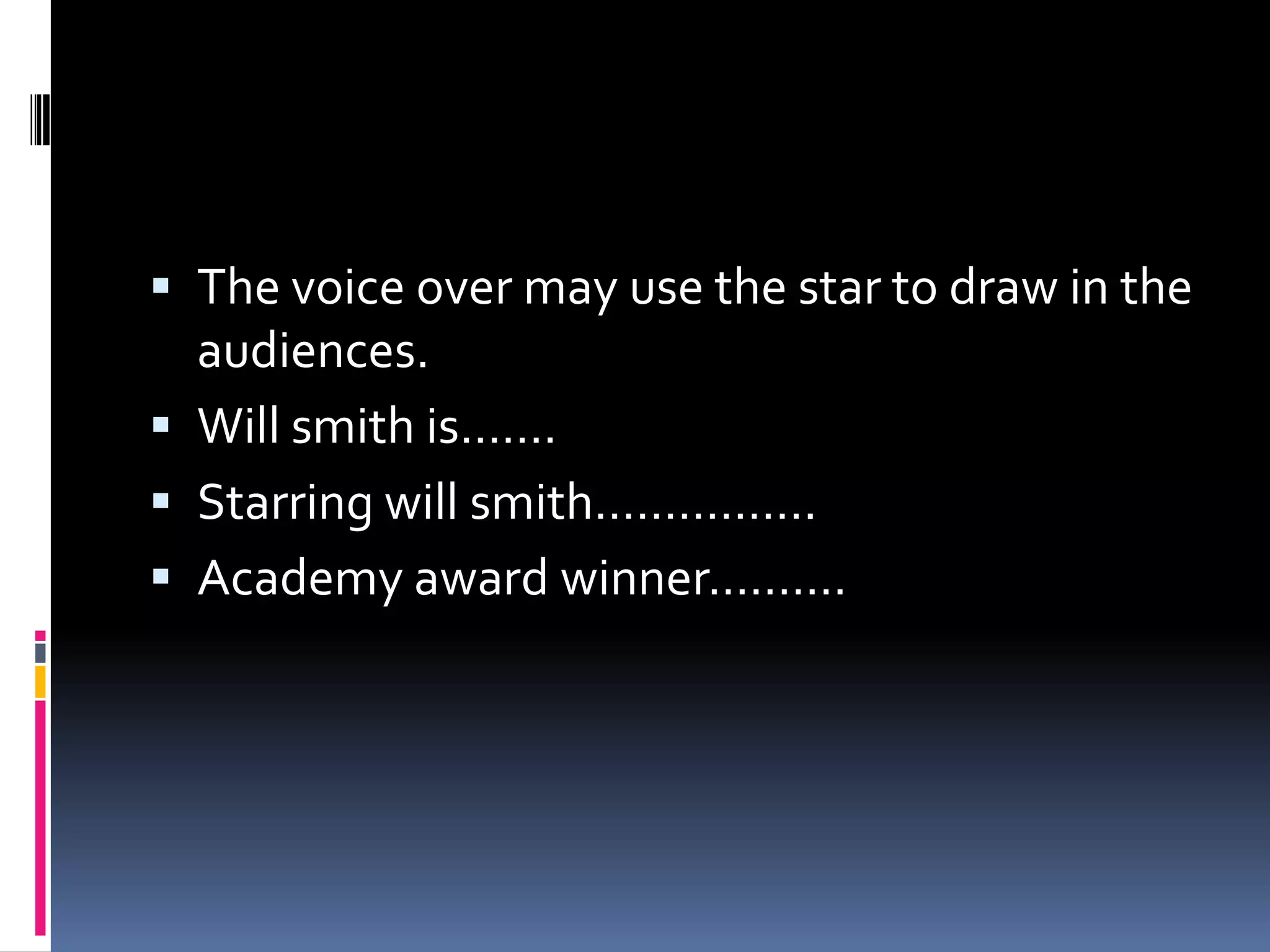 The voice over may use the star to draw in the audiences. Will smith is…….Starring will smith…………….Academy award winner..........