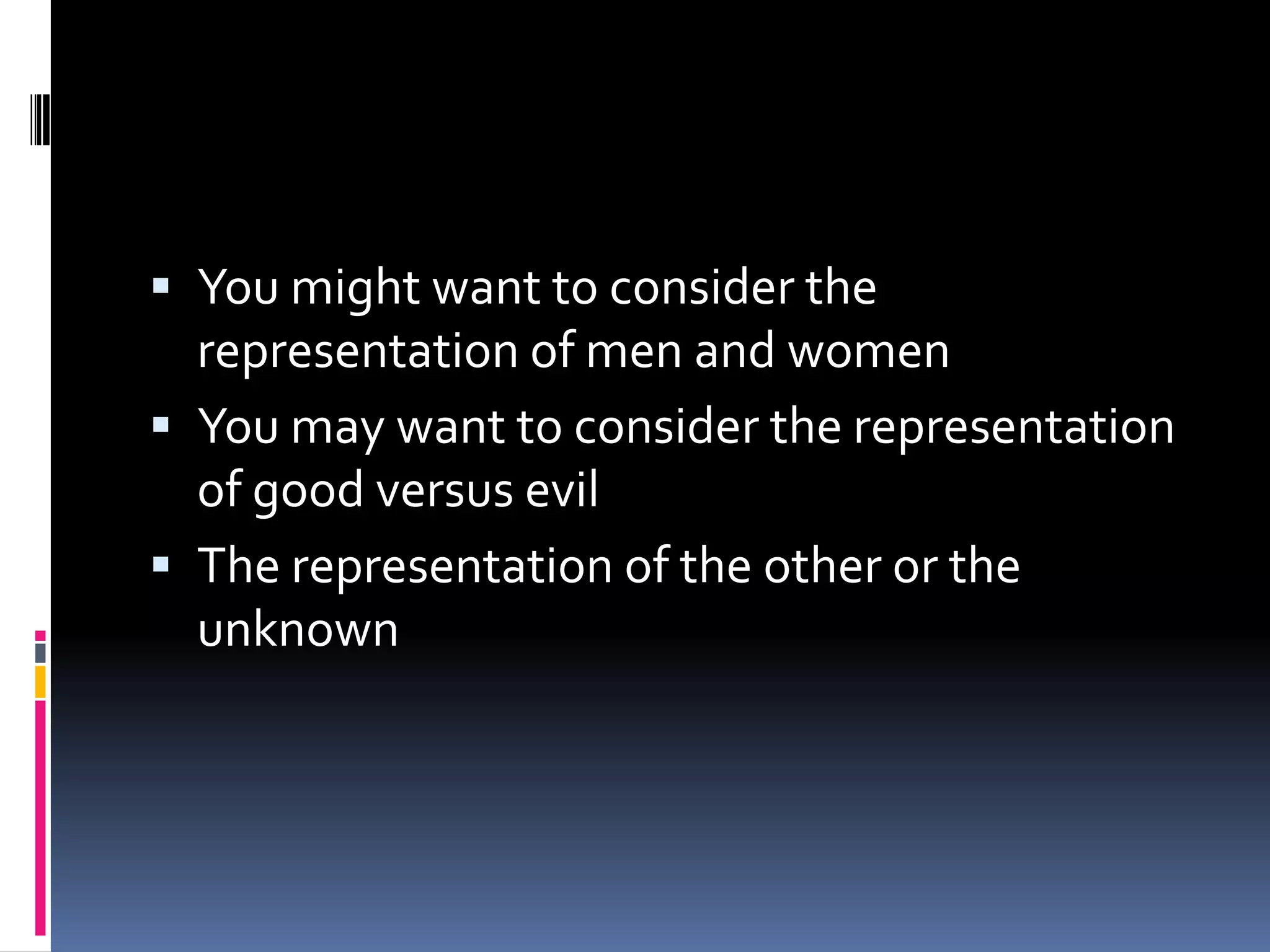 You might want to consider the representation of men and womenYou may want to consider the representation of good versus evilThe representation of the other or the unknown 