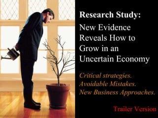 Research Study:  New Evidence Reveals How to Grow in an  Uncertain Economy Critical strategies. Avoidable Mistakes. New Business Approaches. Trailer Version 