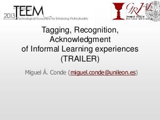 Tagging, Recognition,
Acknowledgment
of Informal Learning experiences
(TRAILER)
Miguel Á. Conde (miguel.conde@unileon.es)

 