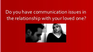 Do you have communication issues in 
the relationship with your loved one? 
 