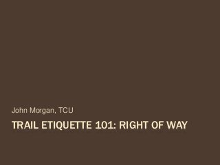 TRAIL ETIQUETTE 101: RIGHT OF WAY
John Morgan, TCU
 