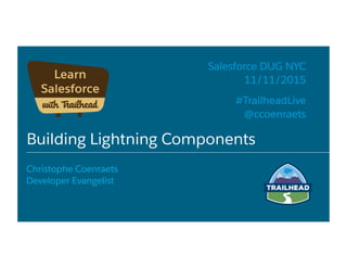 Building Lightning Components
​ Christophe Coenraets
​ Developer Evangelist
​ Salesforce DUG NYC
​ 11/11/2015
​ 
​ #TrailheadLive
​ @ccoenraets
 