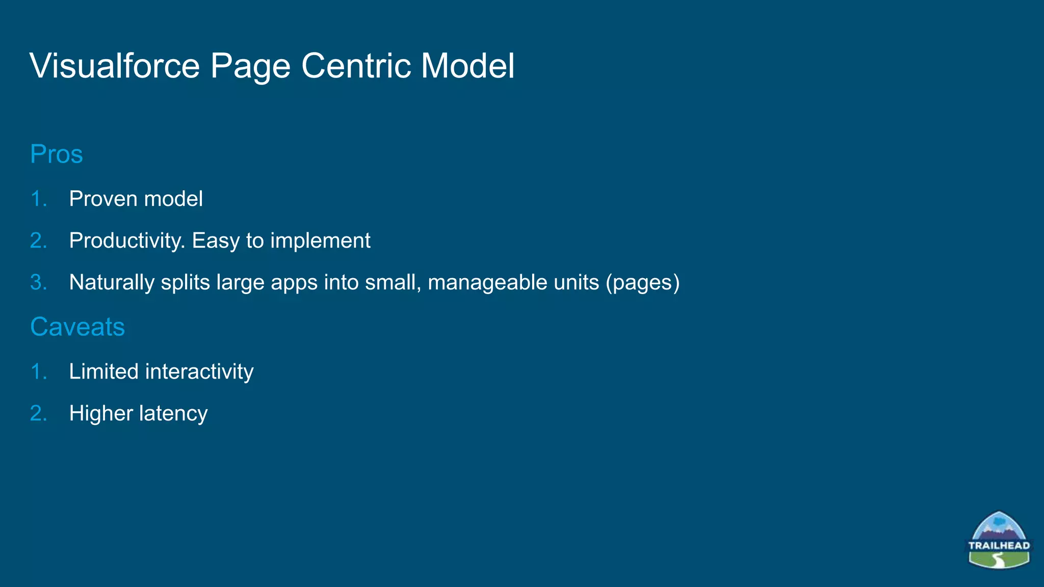 Pros
1. Proven model
2. Productivity. Easy to implement
3. Naturally splits large apps into small, manageable units (pages)
Caveats
1. Limited interactivity
2. Higher latency
Visualforce Page Centric Model
 