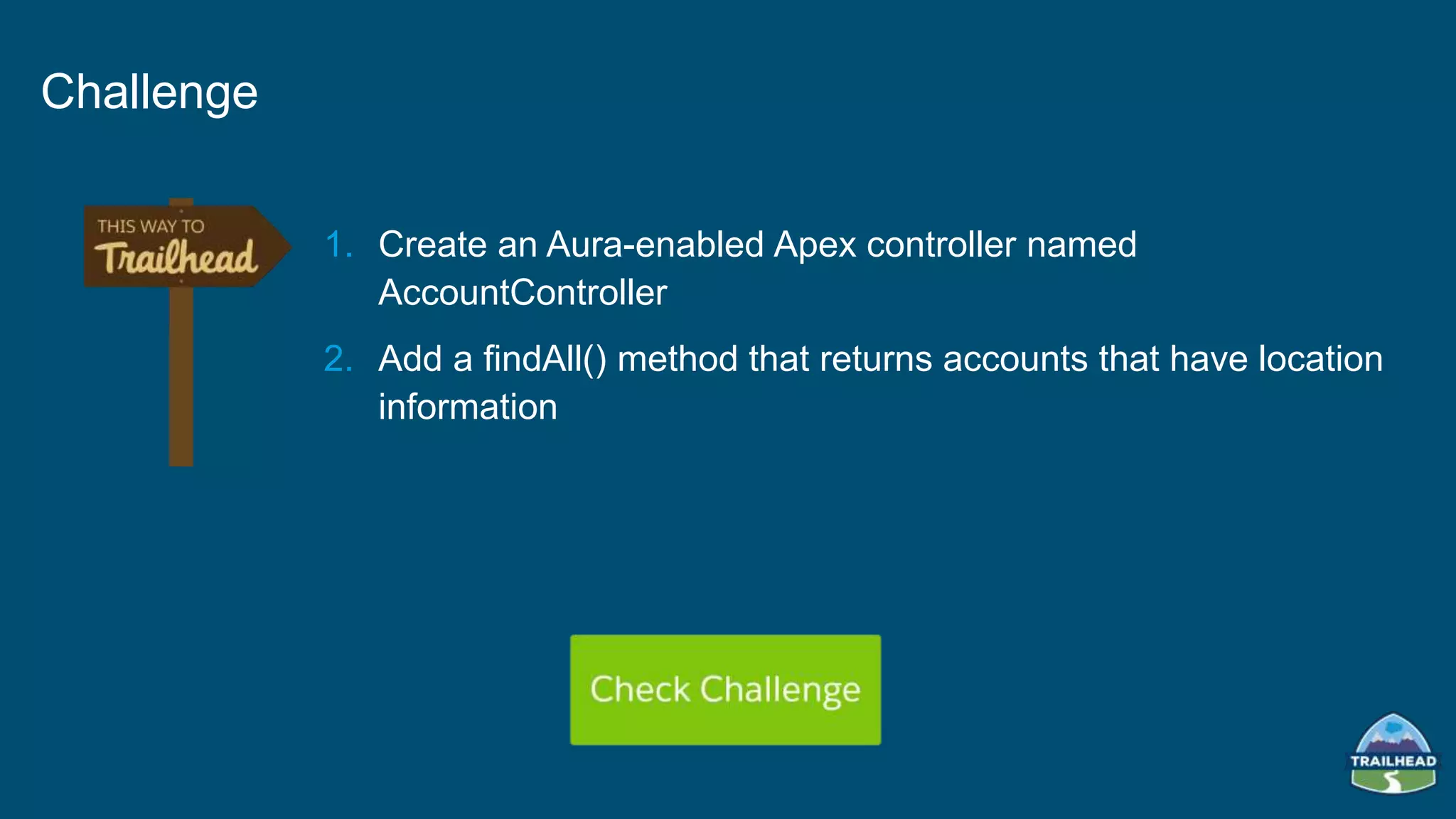 1. Create an Aura-enabled Apex controller named
AccountController
2. Add a findAll() method that returns accounts that have location
information
Challenge
 