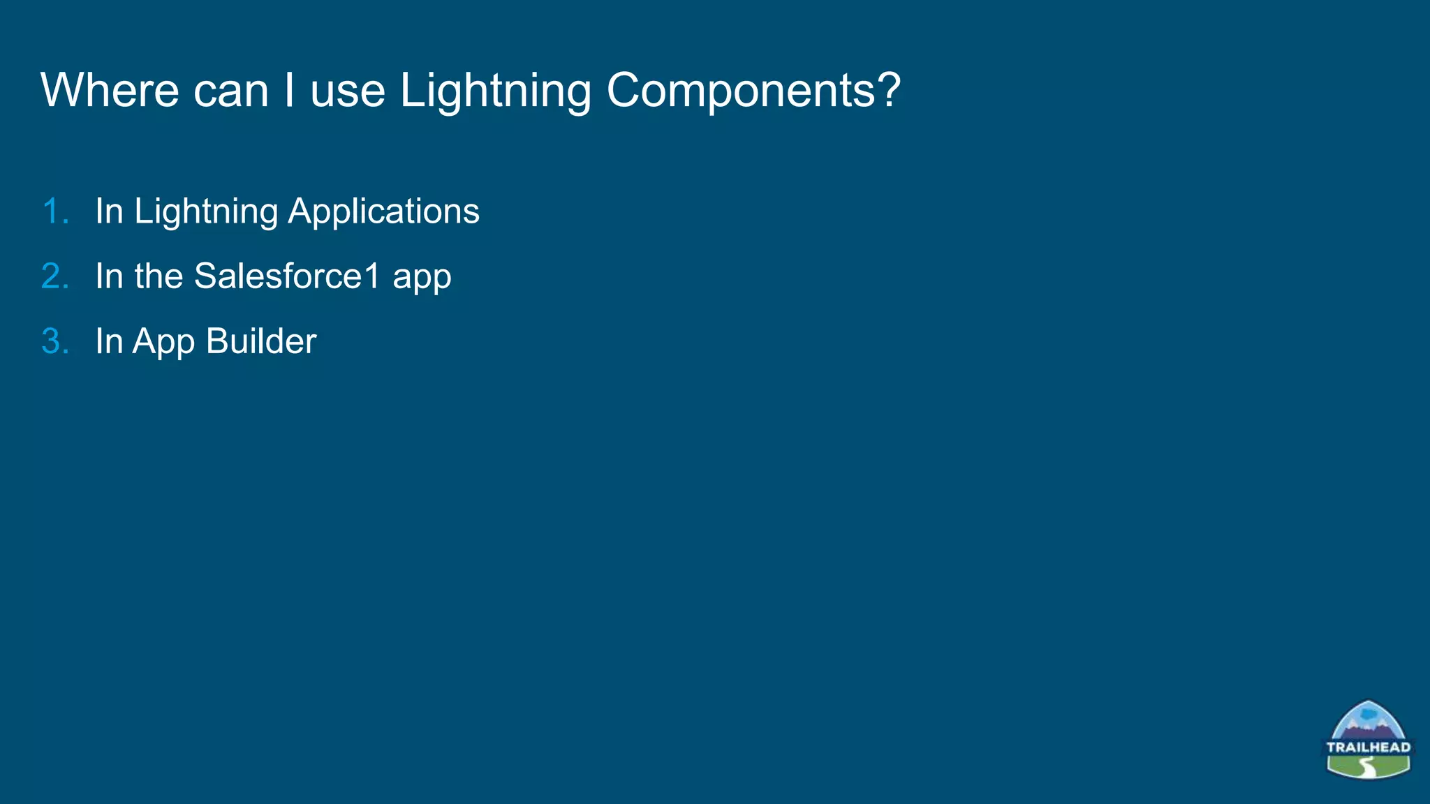1. In Lightning Applications
2. In the Salesforce1 app
3. In App Builder
Where can I use Lightning Components?
 