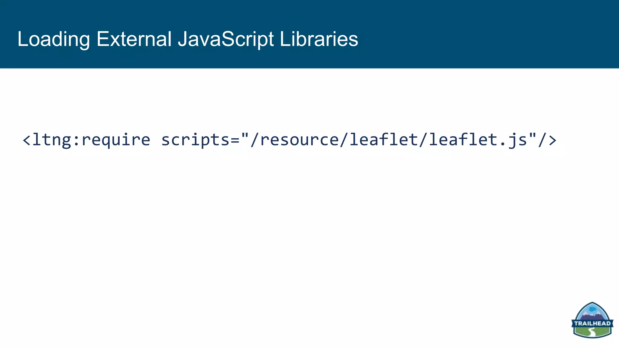 Loading External JavaScript Libraries
<ltng:require scripts="/resource/leaflet/leaflet.js"/>
 