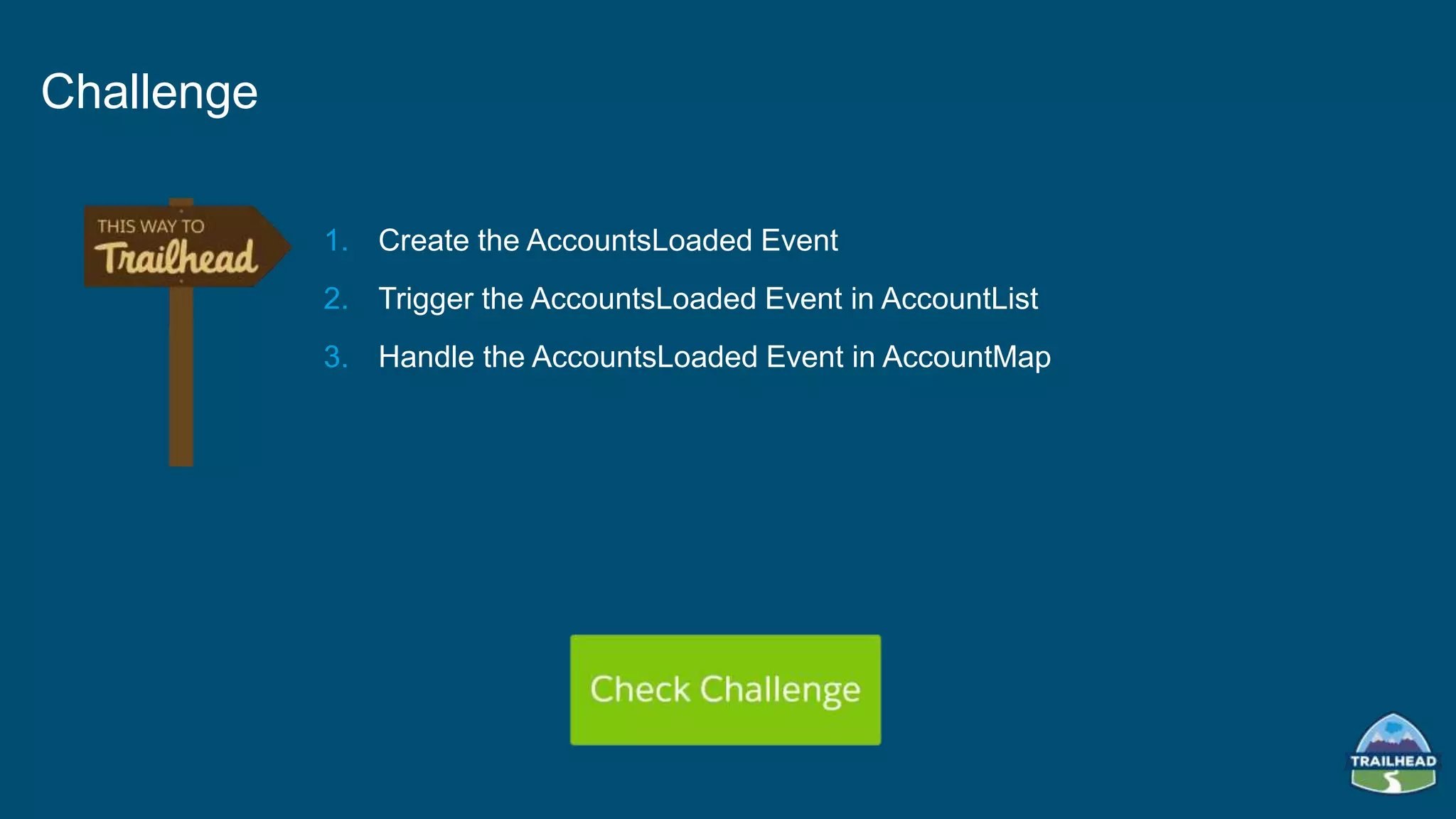 1. Create the AccountsLoaded Event
2. Trigger the AccountsLoaded Event in AccountList
3. Handle the AccountsLoaded Event in AccountMap
Challenge
 