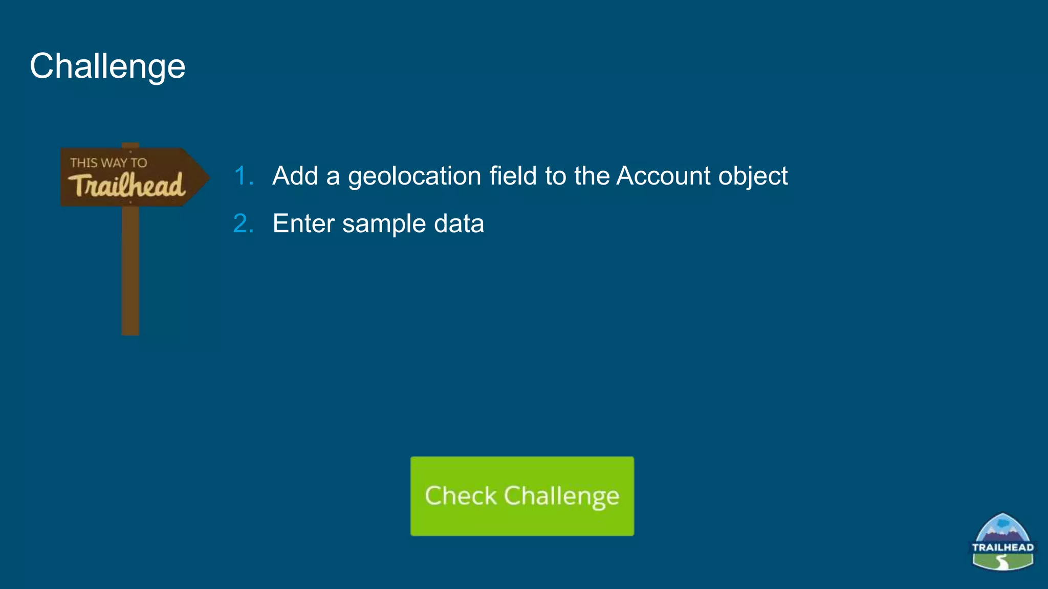 1. Add a geolocation field to the Account object
2. Enter sample data
Challenge
 