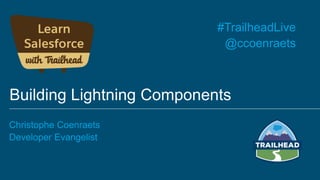 Building Lightning Components
Christophe Coenraets
Developer Evangelist
#TrailheadLive
@ccoenraets
 