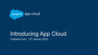 Introducing App Cloud
Trailhead Live! 13th January 2016
 