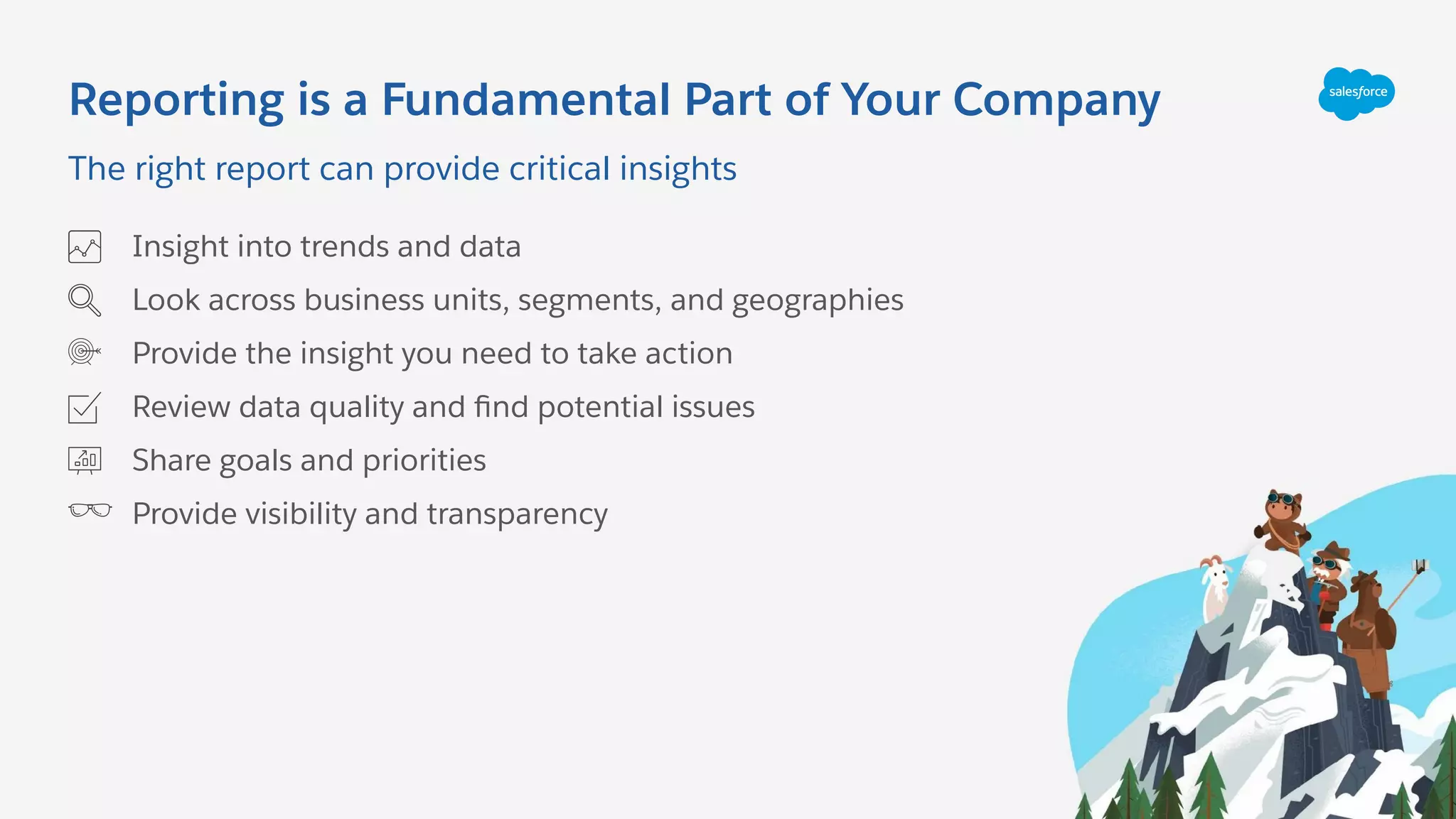 Reporting is a Fundamental Part of Your Company
Insight into trends and data
Look across business units, segments, and geographies
Provide the insight you need to take action
Review data quality and ﬁnd potential issues
Share goals and priorities
Provide visibility and transparency
The right report can provide critical insights
 