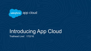 Introducing App Cloud
Trailhead Live! 17/2/16
 