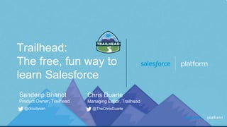 Trailhead:
The free, fun way to
learn Salesforce
@cloudysan
Sandeep Bhanot
Product Owner, Trailhead
@TheChrisDuarte
Chris Duarte
Managing Editor, Trailhead
 