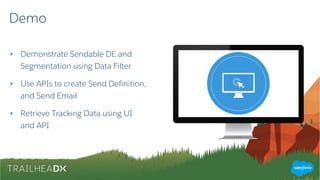 Demo
• Demonstrate Sendable DE and
Segmentation using Data Filter
• Use APIs to create Send Definition,
and Send Email
• Retrieve Tracking Data using UI
and API
 