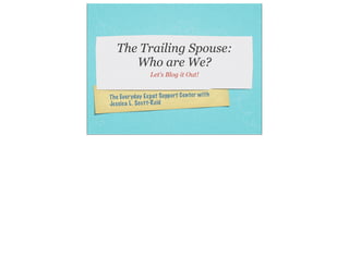 The Trailing Spouse:
      Who are We?
                 Let’s Blog it Out!


The Eve ryd ay Exp at Support Cen ter wit h
Jes sica L. Sco tt-Reid
 