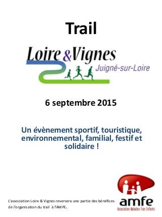 Trail
6 septembre 2015
Un évènement sportif, touristique,
environnemental, familial, festif et
solidaire !
L’association Loire & Vignes reversera une partie des bénéfices
de l’organisation du trail à l’AMFE.
 