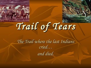 Trail of Tears The Trail where the last Indians cried… and died. 