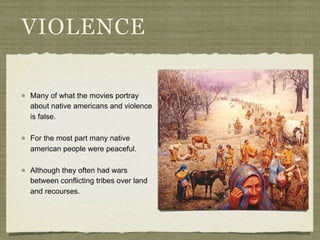 VIOLENCE

Many of what the movies portray
about native americans and violence
is false.

For the most part many native
american people were peaceful.

Although they often had wars
between conflicting tribes over land
and recourses.
 