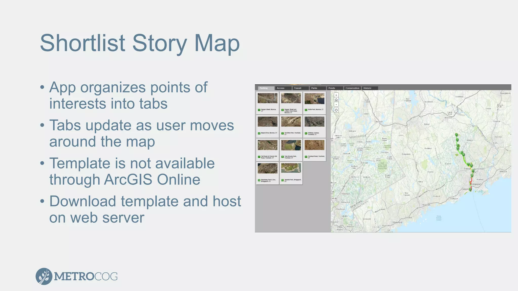 Shortlist Story Map
• App organizes points of
interests into tabs
• Tabs update as user moves
around the map
• Template is not available
through ArcGIS Online
• Download template and host
on web server
 
