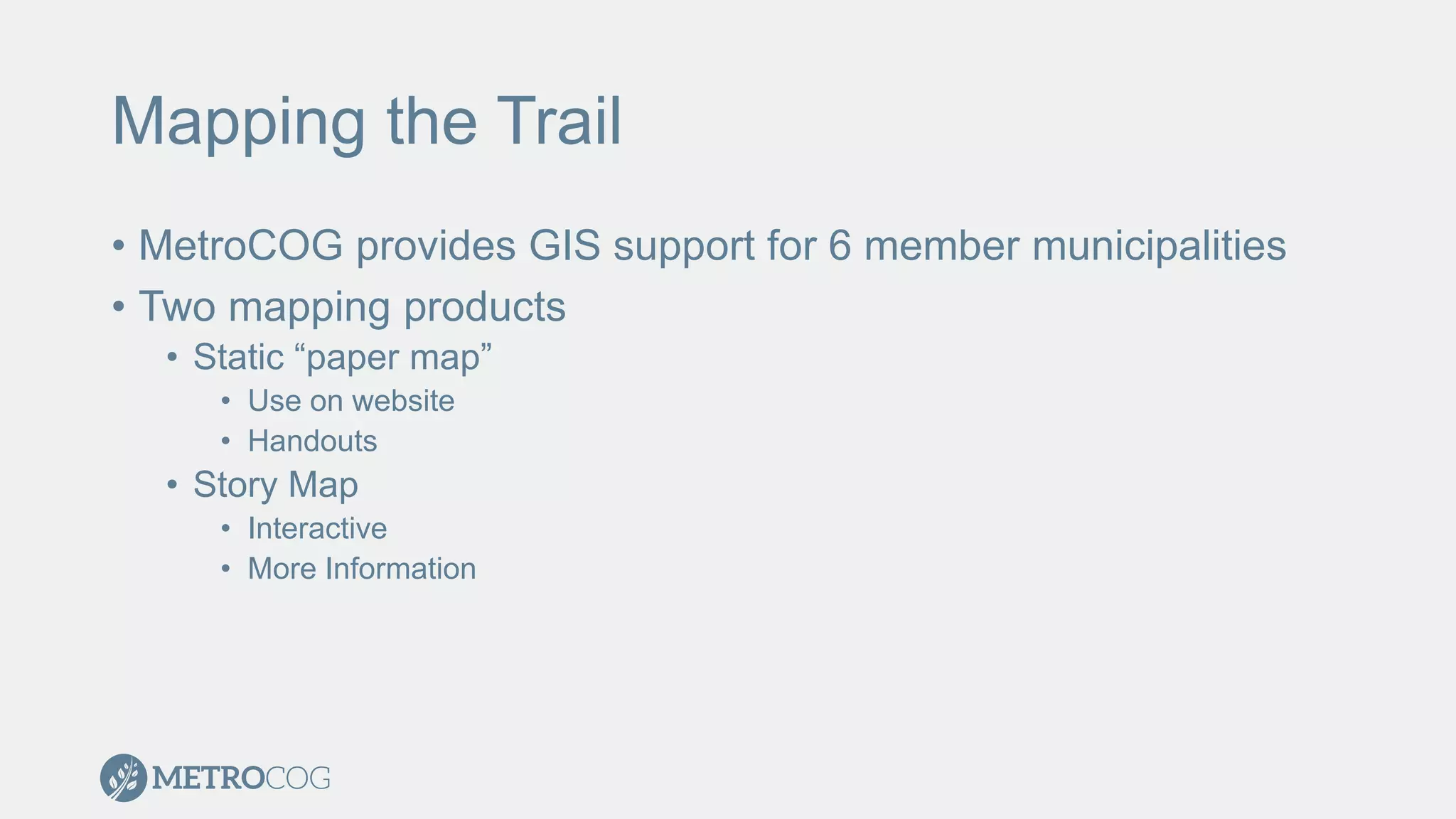 Mapping the Trail
• MetroCOG provides GIS support for 6 member municipalities
• Two mapping products
• Static “paper map”
• Use on website
• Handouts
• Story Map
• Interactive
• More Information
 