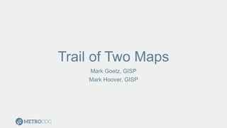Trail of Two Maps
Mark Goetz, GISP
Mark Hoover, GISP
 