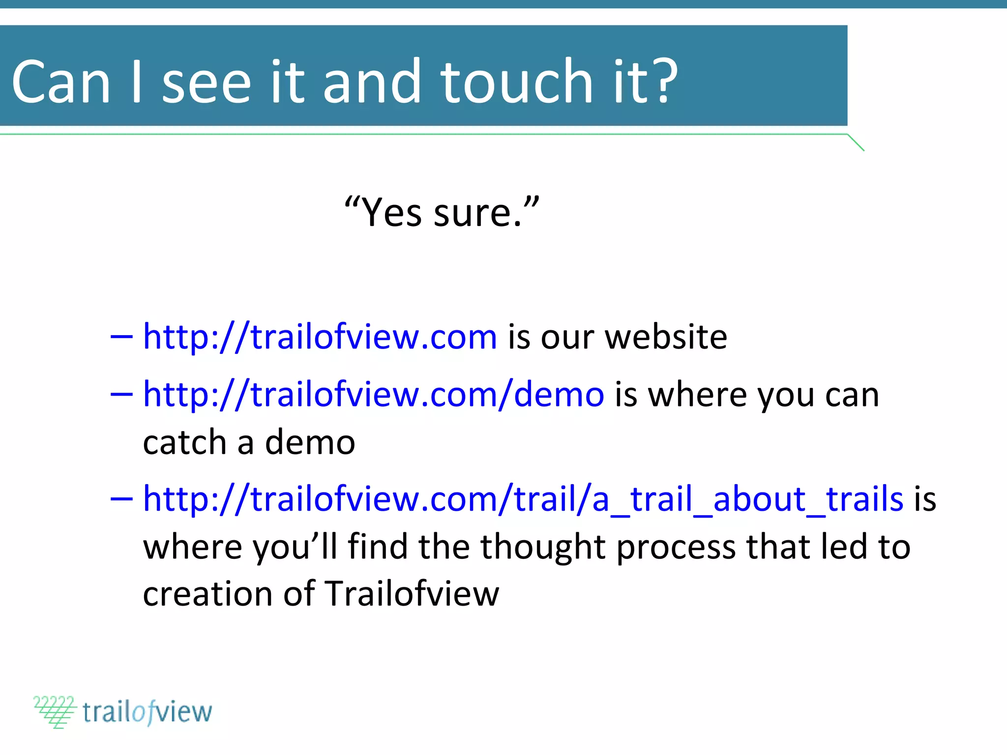 Can I see it and touch it? “Yes sure.” http://trailofview.com  is our website http://trailofview.com/demo  is where you can catch a demo http://trailofview.com/trail/a_trail_about_trails  is where you’ll find the thought process that led to creation of Trailofview 