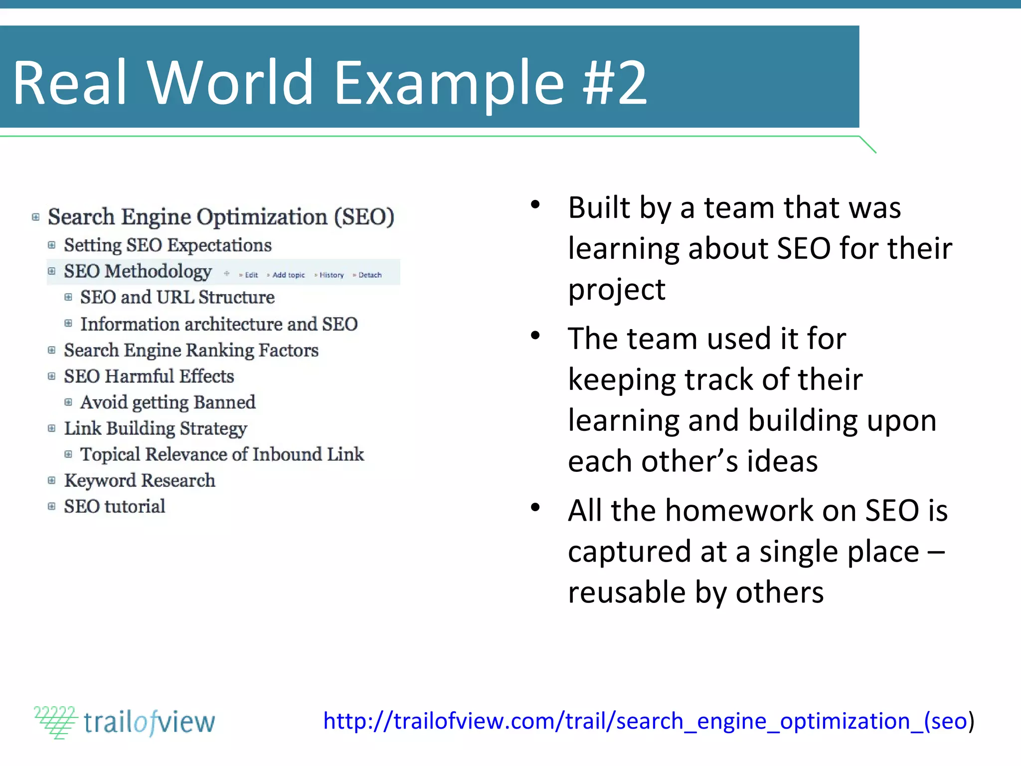 Real World Example #2 Built by a team that was learning about SEO for their project The team used it for keeping track of their learning and building upon each other’s ideas All the homework on SEO is captured at a single place – reusable by others http://trailofview.com/trail/search_engine_optimization_(seo )  