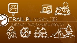 TRAIL.PL mobilny GIS
zabawa i pozyskiwanie danych
 