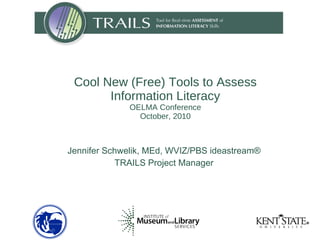 Jennifer Schwelik, MEd, WVIZ/PBS ideastream® TRAILS Project Manager Cool New (Free) Tools to Assess Information Literacy OELMA Conference October, 2010 