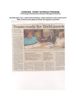 OVERVIEW: TEAMS* OUTREACH PROGRAM
               (*Technology & Entrepreneurial Assistance Managed by Students)


Breakthrough event: a multi-school technology commercialization contest sponsored by
          Idaho National Lab & Idaho Economic Development Association
 