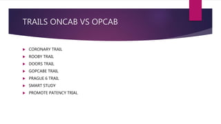 TRAILS ONCAB VS OPCAB
 CORONARY TRAIL
 ROOBY TRAIL
 DOORS TRAIL
 GOPCABE TRAIL
 PRAGUE 6 TRAIL
 SMART STUDY
 PROMOTE PATENCY TRIAL
 