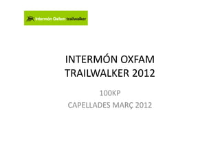 INTERMÓN OXFAM
TRAILWALKER 2012
       100KP
CAPELLADES MARÇ 2012
 