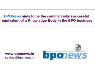 BPO News   aims to be the commercially successful  equivalent of a Knowledge Body in the BPO business www.bponews.in [email_address] 